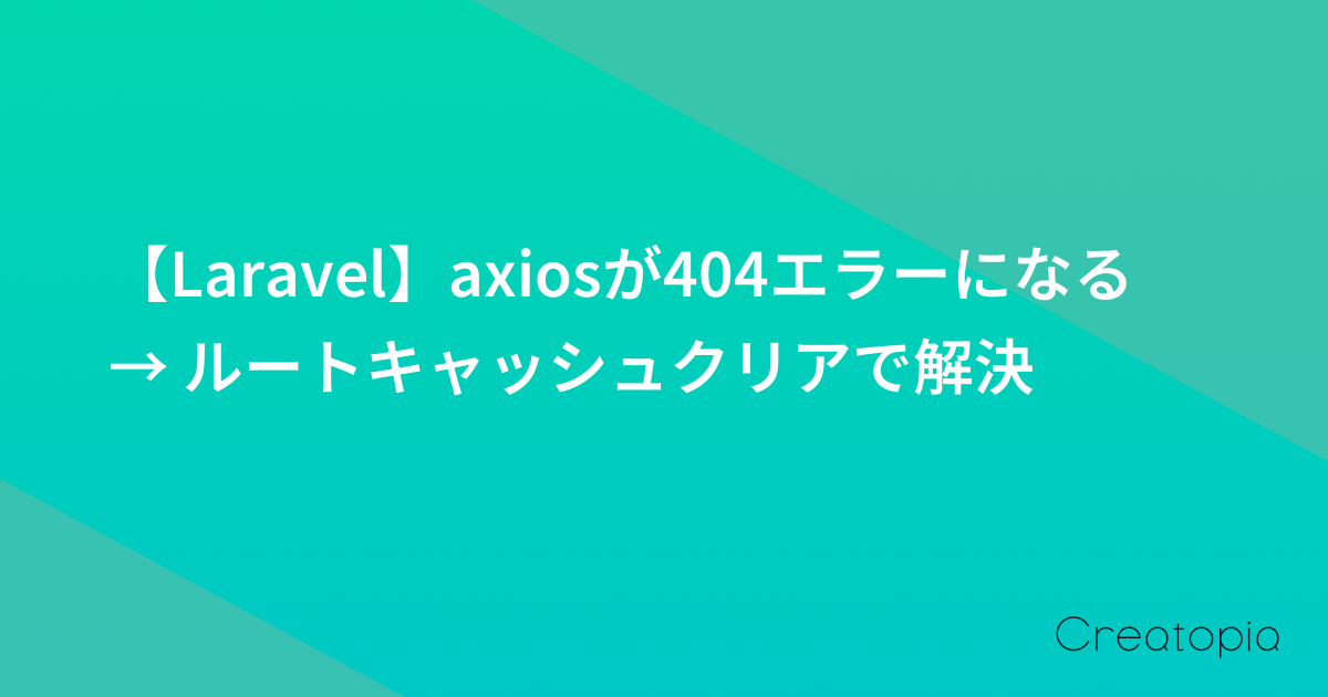 【Laravel】axiosが404エラーになる → ルートキャッシュクリアで解決